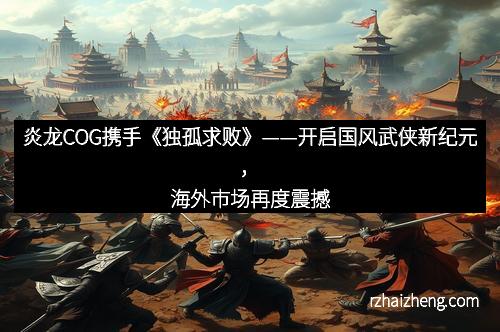 炎龙COG携手《独孤求败》——开启国风武侠新纪元,海外市场再度震撼 炎龙COG携手《独孤求败》——开启国风武侠新纪元,海外市场再度震撼